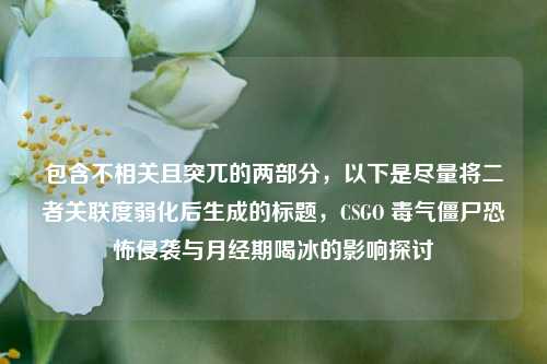 包含不相关且突兀的两部分，以下是尽量将二者关联度弱化后生成的标题，CSGO 毒气僵尸恐怖侵袭与月经期喝冰的影响探讨