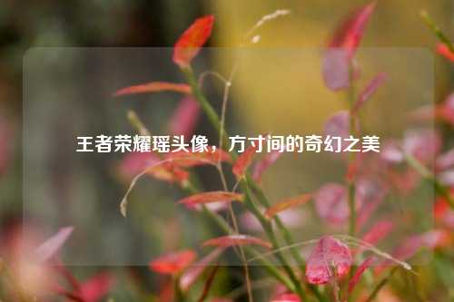 王者荣耀瑶头像，方寸间的奇幻之美