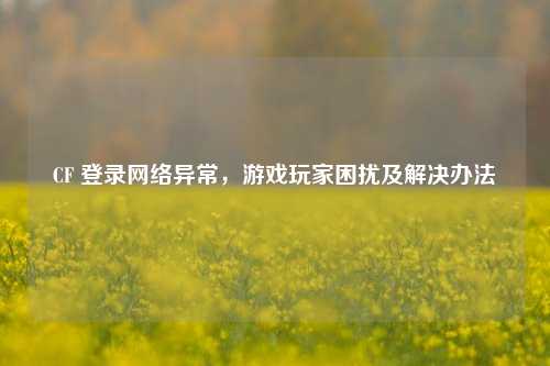 CF 登录网络异常，游戏玩家困扰及解决办法