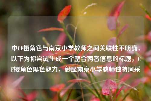 中CF樱角色与南京小学教师之间关联性不明确，以下为你尝试生成一个整合两者信息的标题，CF樱角色黑色魅力，彰显南京小学教师独特风采