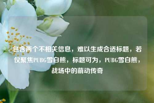 包含两个不相关信息，难以生成合适标题，若仅聚焦PUBG雪白熊，标题可为，PUBG雪白熊，战场中的萌动传奇