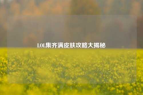 LOL集齐满皮肤攻略大揭秘