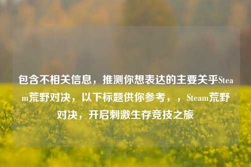 包含不相关信息，推测你想表达的主要关乎Steam荒野对决，以下标题供你参考，，Steam荒野对决，开启刺激生存竞技之旅