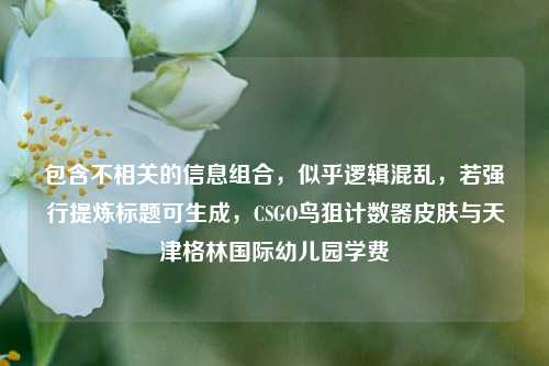 包含不相关的信息组合，似乎逻辑混乱，若强行提炼标题可生成，CSGO鸟狙计数器皮肤与天津格林国际幼儿园学费
