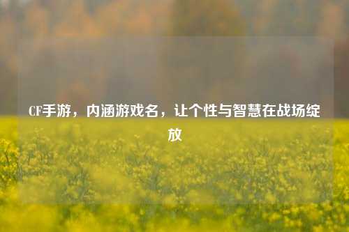 CF手游，内涵游戏名，让个性与智慧在战场绽放