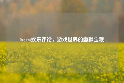 Steam欢乐评论，游戏世界的幽默宝藏