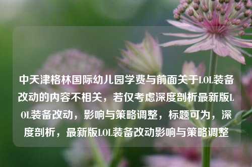 中天津格林国际幼儿园学费与前面关于LOL装备改动的内容不相关，若仅考虑深度剖析最新版LOL装备改动，影响与策略调整，标题可为，深度剖析，最新版LOL装备改动影响与策略调整