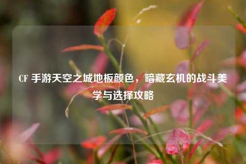 CF 手游天空之城地板颜色，暗藏玄机的战斗美学与选择攻略