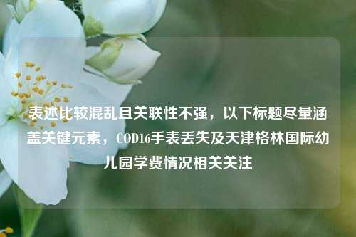 表述比较混乱且关联性不强，以下标题尽量涵盖关键元素，COD16手表丢失及天津格林国际幼儿园学费情况相关关注