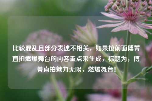 比较混乱且部分表述不相关，如果按前面傅菁直拍燃爆舞台的内容重点来生成，标题为，傅菁直拍魅力无限，燃爆舞台！