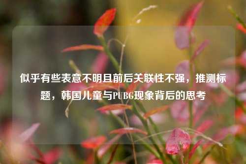 似乎有些表意不明且前后关联性不强，推测标题，韩国儿童与PUBG现象背后的思考