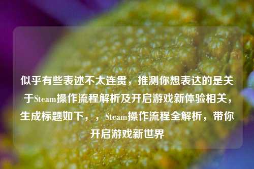 似乎有些表述不太连贯，推测你想表达的是关于Steam操作流程解析及开启游戏新体验相关，生成标题如下，，Steam操作流程全解析，带你开启游戏新世界