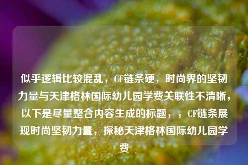 似乎逻辑比较混乱，CF链条硬，时尚界的坚韧力量与天津格林国际幼儿园学费关联性不清晰，以下是尽量整合内容生成的标题，，CF链条展现时尚坚韧力量，探秘天津格林国际幼儿园学费
