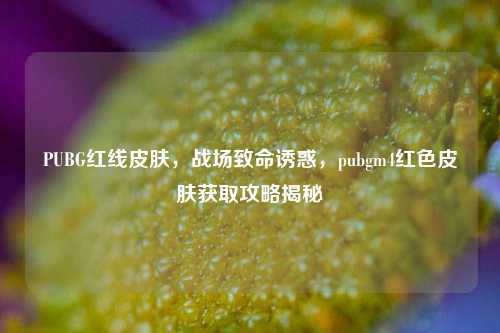 PUBG红线皮肤，战场致命诱惑，pubgm4红色皮肤获取攻略揭秘