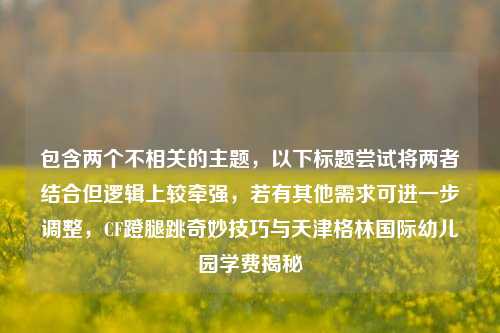 包含两个不相关的主题，以下标题尝试将两者结合但逻辑上较牵强，若有其他需求可进一步调整，CF蹬腿跳奇妙技巧与天津格林国际幼儿园学费揭秘
