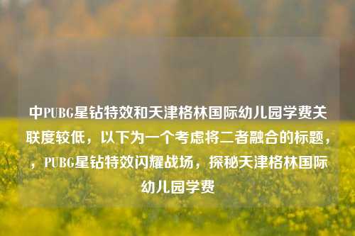 中PUBG星钻特效和天津格林国际幼儿园学费关联度较低，以下为一个考虑将二者融合的标题，，PUBG星钻特效闪耀战场，探秘天津格林国际幼儿园学费