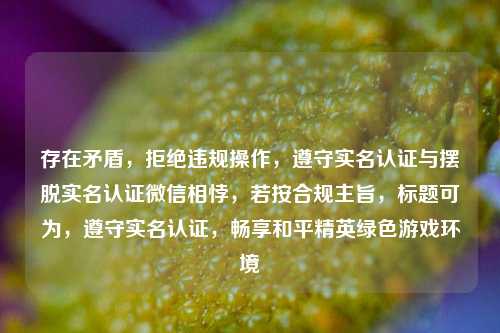 存在矛盾，拒绝违规操作，遵守实名认证与摆脱实名认证微信相悖，若按合规主旨，标题可为，遵守实名认证，畅享和平精英绿色游戏环境