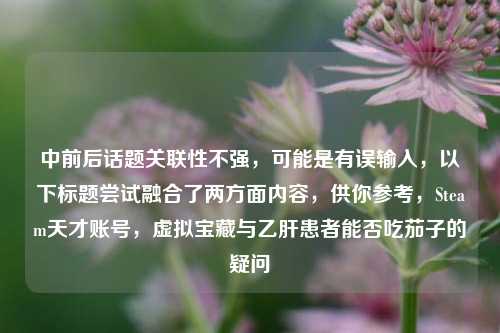 中前后话题关联性不强，可能是有误输入，以下标题尝试融合了两方面内容，供你参考，Steam天才账号，虚拟宝藏与乙肝患者能否吃茄子的疑问