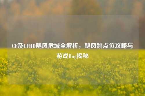 CF及CFHD飓风危城全解析，飓风跳点位攻略与游戏Bug揭秘