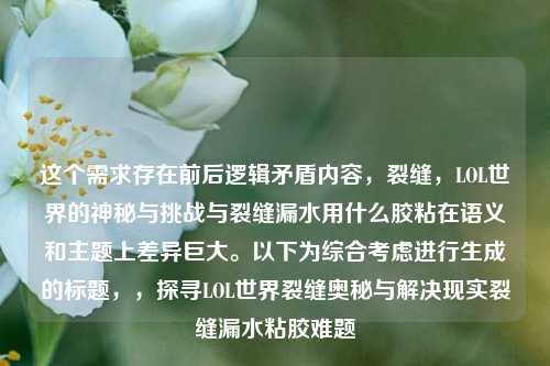 这个需求存在前后逻辑矛盾内容，裂缝，LOL世界的神秘与挑战与裂缝漏水用什么胶粘在语义和主题上差异巨大。以下为综合考虑进行生成的标题，，探寻LOL世界裂缝奥秘与解决现实裂缝漏水粘胶难题