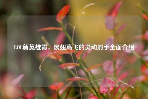LOL新英雄霞，展翅高飞的灵动射手全面介绍