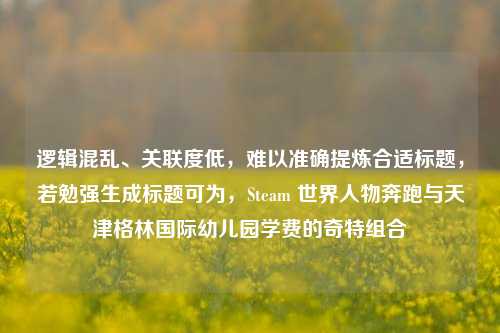 逻辑混乱、关联度低，难以准确提炼合适标题，若勉强生成标题可为，Steam 世界人物奔跑与天津格林国际幼儿园学费的奇特组合