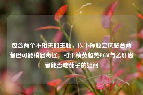 包含两个不相关的主题，以下标题尝试融合两者但可能稍显奇怪，和平精英超热BGM与乙肝患者能否吃茄子的疑问