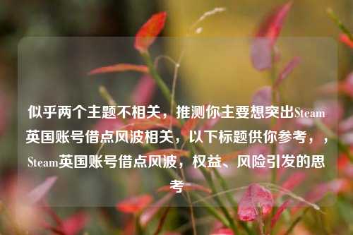 似乎两个主题不相关，推测你主要想突出Steam英国账号借点风波相关，以下标题供你参考，，Steam英国账号借点风波，权益、风险引发的思考