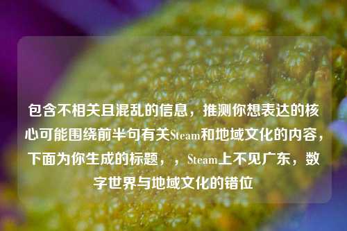 包含不相关且混乱的信息，推测你想表达的核心可能围绕前半句有关Steam和地域文化的内容，下面为你生成的标题，，Steam上不见广东，数字世界与地域文化的错位