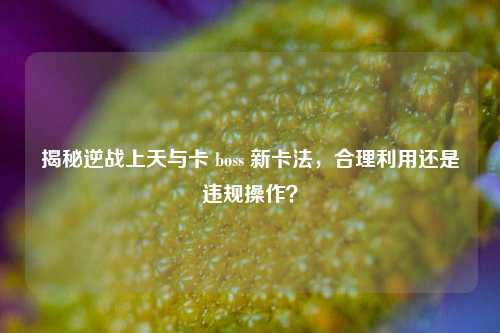 揭秘逆战上天与卡 boss 新卡法，合理利用还是违规操作？
