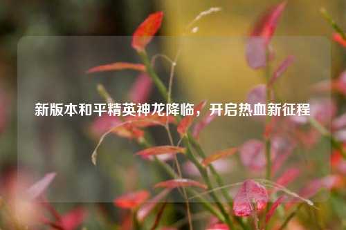 新版本和平精英神龙降临，开启热血新征程