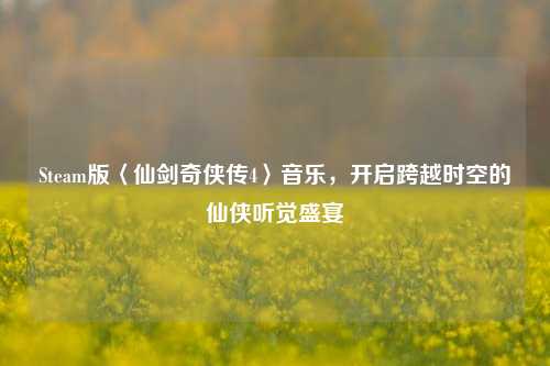 Steam版〈仙剑奇侠传4〉音乐，开启跨越时空的仙侠听觉盛宴