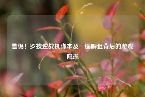 警惕！罗技逆战机脚本及一键瞬狙背后的游戏隐患