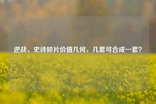 逆战，史诗碎片价值几何，几套可合成一套？