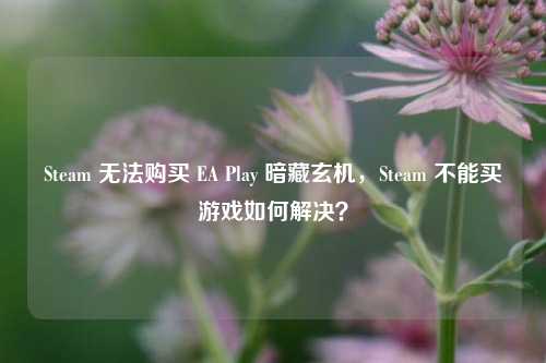 Steam 无法购买 EA Play 暗藏玄机，Steam 不能买游戏如何解决？