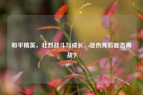 和平精英，壮烈战斗与成长，受伤死后能否再战？